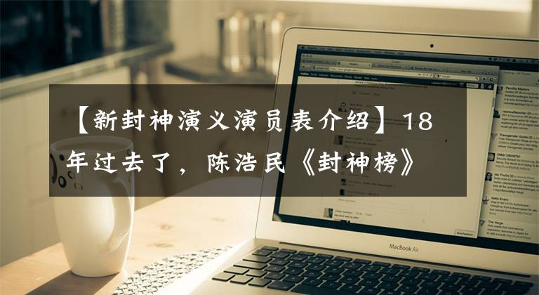 【新封神演义演员表介绍】18年过去了,陈浩民《封神榜》 12名主演的现状?三眼婴儿最幸福