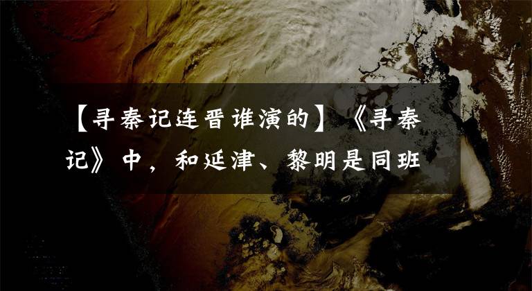 【寻秦记连晋谁演的】《寻秦记》中，和延津、黎明是同班同学，看透娱乐圈，做转卖保险。