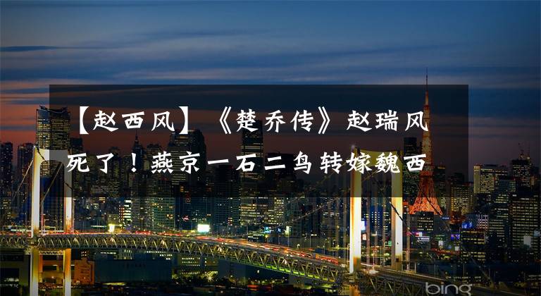【赵西风】《楚乔传》赵瑞风死了!燕京一石二鸟转嫁魏西游英。