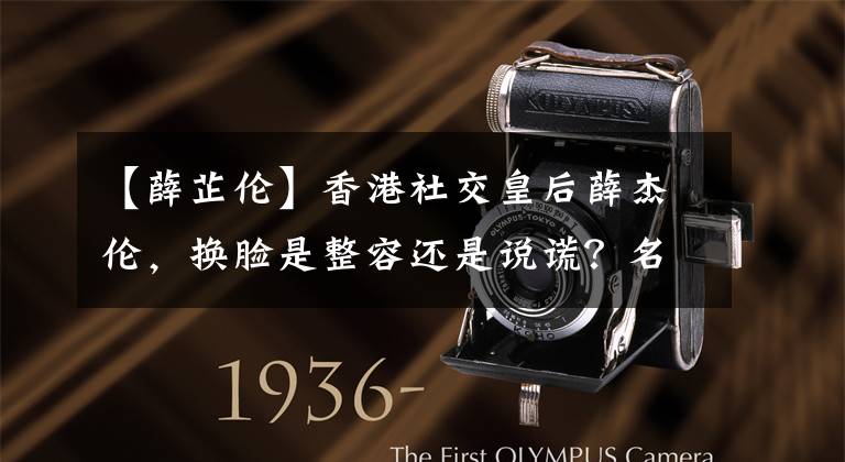 【薛芷伦】香港社交皇后薛杰伦,换脸是整容还是说谎?名媛风景后面悲欢的人生