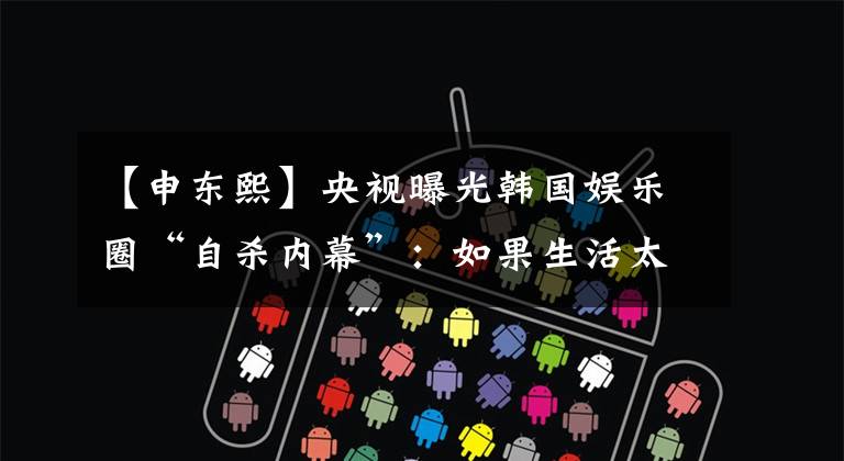 【申东熙】央视曝光韩国娱乐圈“自杀内幕”：如果生活太苦，还请你深爱自己