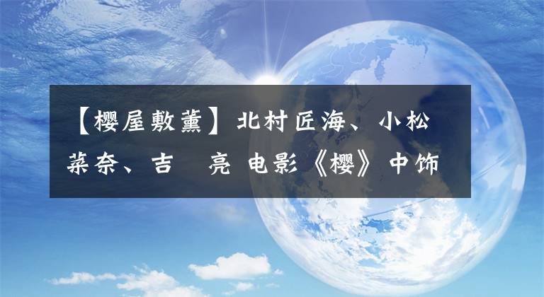 【樱屋敷薰】北村匠海、小松菜奈、吉沢亮 电影《樱》中饰演三兄妹