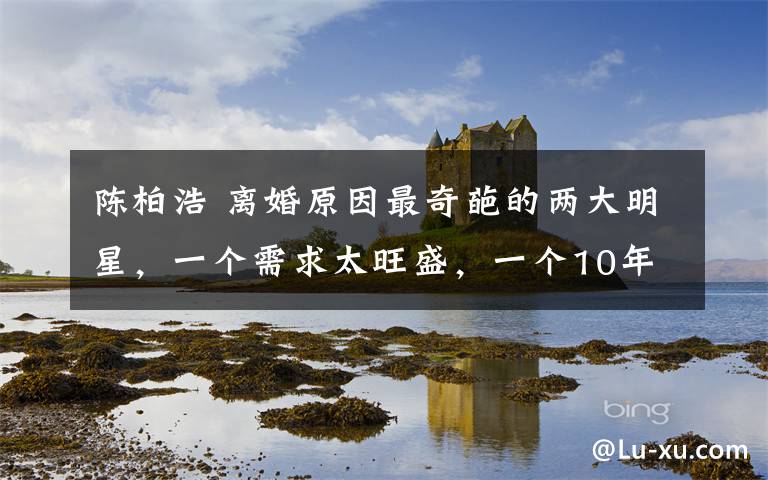 陈柏浩 离婚原因最奇葩的两大明星,一个需求太旺盛,一个10年没憋住