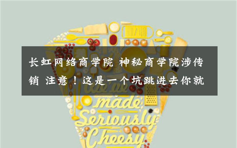 长虹网络商学院 神秘商学院涉传销 注意!这是一个坑跳进去你就懵