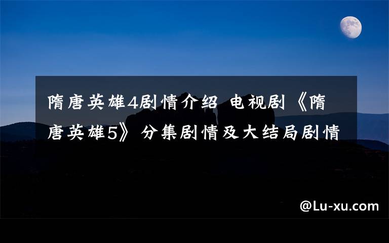 隋唐英雄4剧情介绍 电视剧《隋唐英雄5》分集剧情及大结局剧情介绍