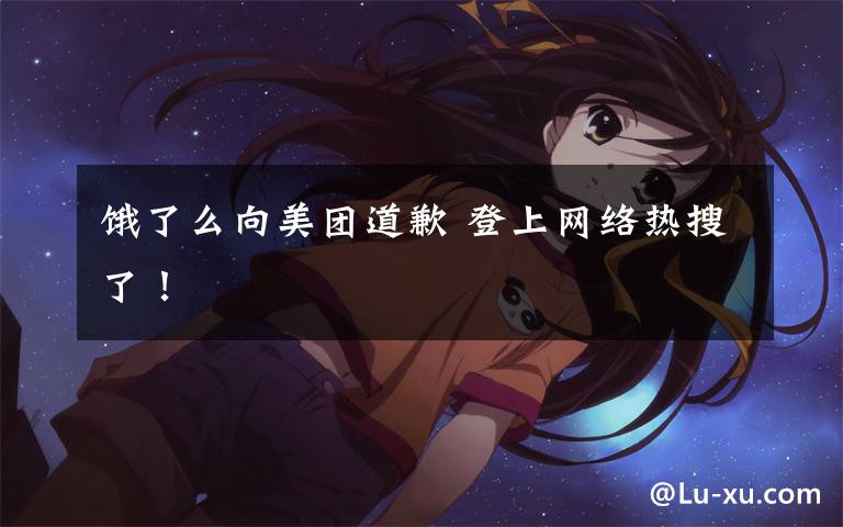 饿了么向美团道歉 登上网络热搜了!