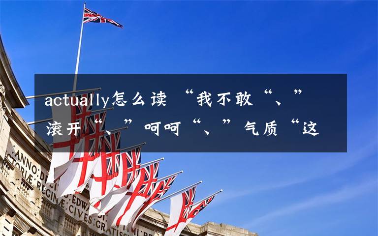actually怎么读 “我不敢“、”滚开“、”呵呵“、”气质“这些常用语用英语怎么说才地道?