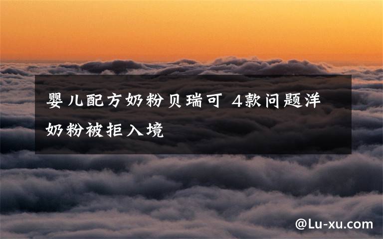 婴儿配方奶粉贝瑞可 4款问题洋奶粉被拒入境