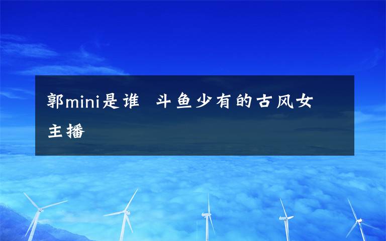 郭mini是谁 斗鱼少有的古风女主播