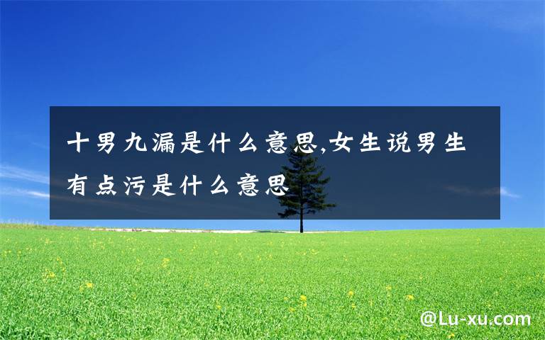 十男九漏是什么意思,女生说男生有点污是什么意思