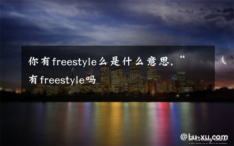 你有freestyle么是什么意思,“有freestyle吗