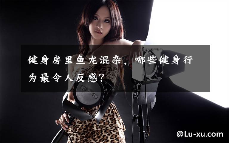 健身房里鱼龙混杂，哪些健身行为最令人反感？