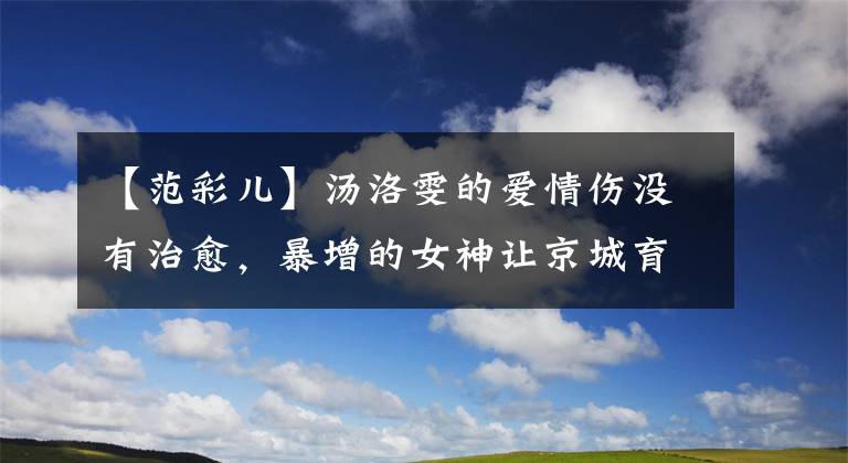 【范彩儿】汤洛雯的爱情伤没有治愈，暴增的女神让京城育女感到惊讶！（威廉莎士比亚，哈姆雷特，爱情名言）