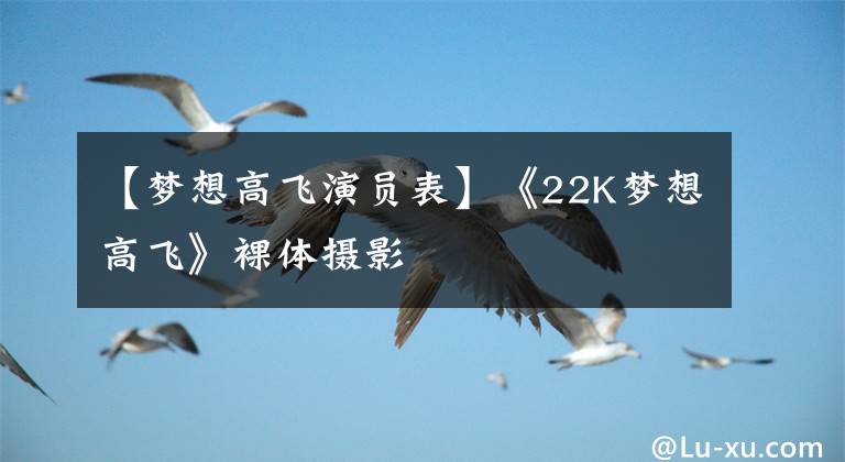 【梦想高飞演员表】《22K梦想高飞》裸体摄影