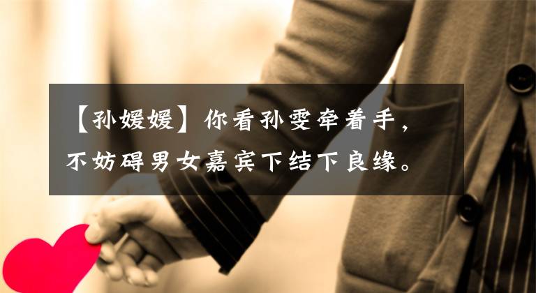 【孙媛媛】你看孙雯牵着手,不妨碍男女嘉宾下结下良缘。