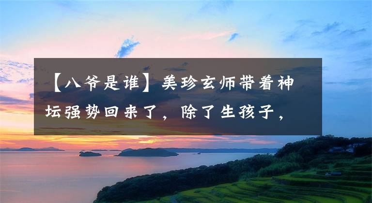 【八爷是谁】美珍玄师带着神坛强势回来了，除了生孩子，什么都能做的八神又来了桃花娘录！