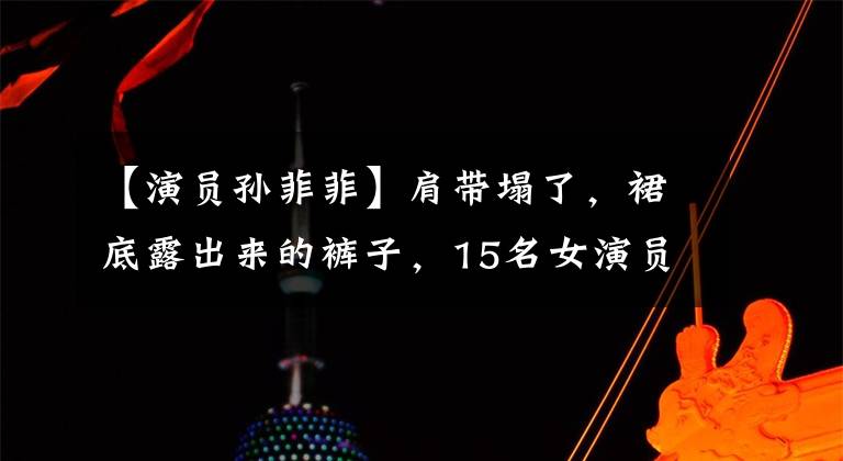 【演员孙菲菲】肩带塌了,裙底露出来的裤子,15名女演员红毯“大洒春光”,太尴尬了。