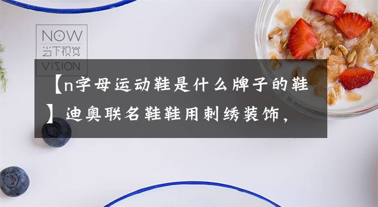 【n字母运动鞋是什么牌子的鞋】迪奥联名鞋鞋用刺绣装饰,NEW  BALANCE  327是新的野性配色|美丽的一天