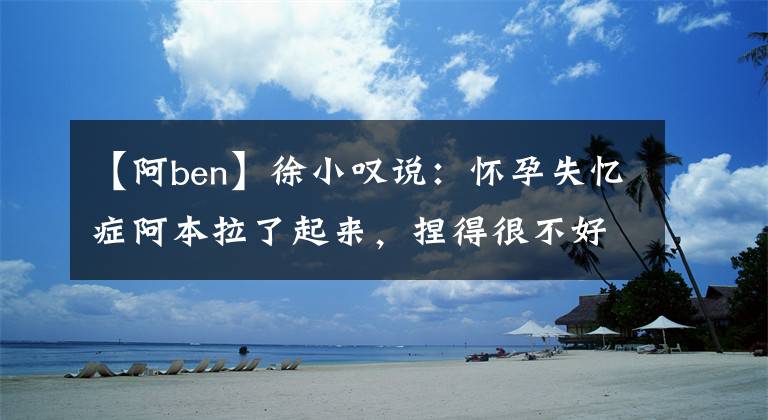 【阿ben】徐小叹说:怀孕失忆症阿本拉了起来,捏得很不好!