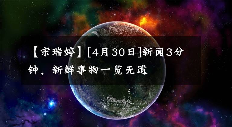 【宋瑞婷】[4月30日]新闻3分钟，新鲜事物一览无遗