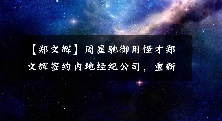 【郑文辉】周星驰御用怪才郑文辉签约内地经纪公司,重新登上江湖。