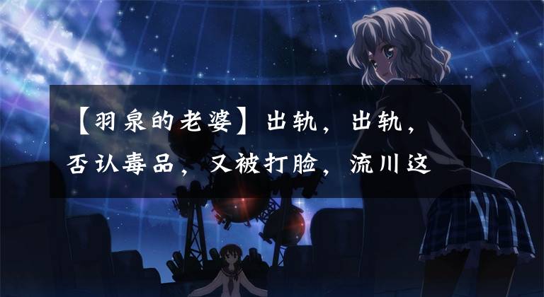 【羽泉的老婆】出轨,出轨,否认毒品,又被打脸,流川这几年怎么了?