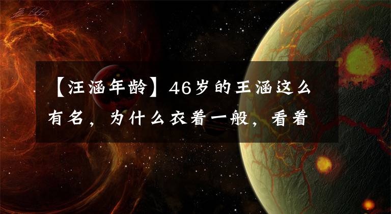 【汪涵年龄】46岁的王涵这么有名,为什么衣着一般,看着他的1万多个包,沉默不语。