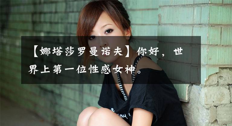 【娜塔莎罗曼诺夫】你好,世界上第一位性感女神。