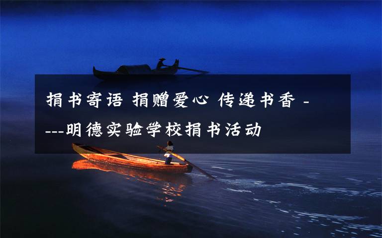 捐书寄语 捐赠爱心 传递书香 ----明德实验学校捐书活动