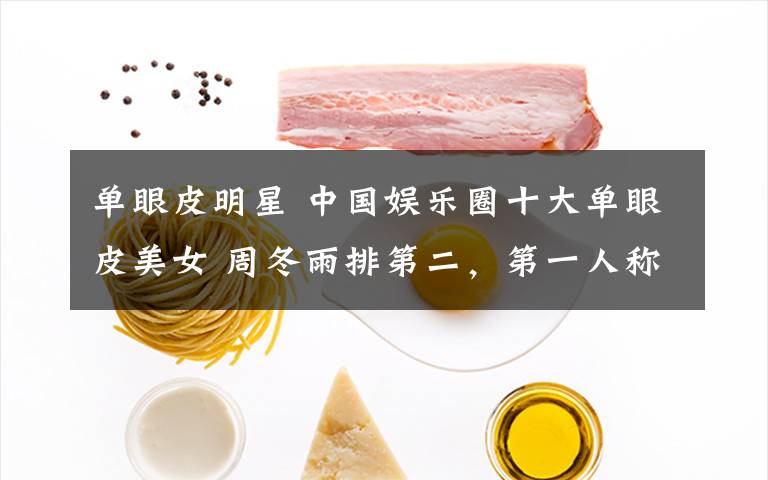 单眼皮明星 中国娱乐圈十大单眼皮美女 周冬雨排第二，第一人称大表姐