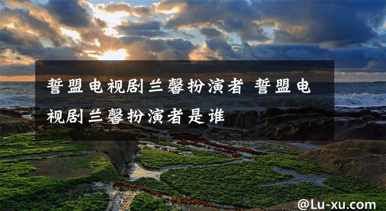 誓盟电视剧兰馨扮演者 誓盟电视剧兰馨扮演者是谁