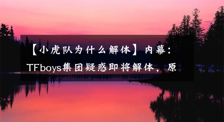 【小虎队为什么解体】内幕:TFboys集团疑惑即将解体,原来里面有这么多事。