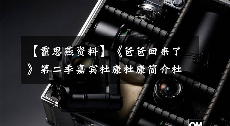 【霍思燕资料】《爸爸回来了》第二季嘉宾杜康杜康简介杜康及洪思燕儿子孟照