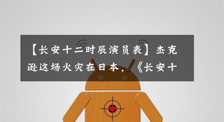 【长安十二时辰演员表】杰克逊这场火灾在日本,《长安十二时辰》日本热播,李飞角色赞!