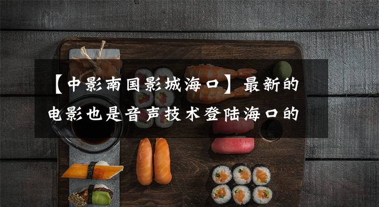 【中影南国影城海口】最新的电影也是音声技术登陆海口的。