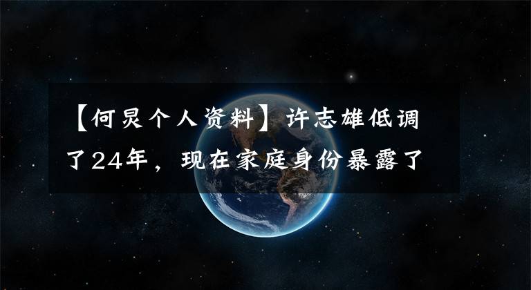 【何炅个人资料】许志雄低调了24年,现在家庭身份暴露了,父母的身份你完全不能相信。