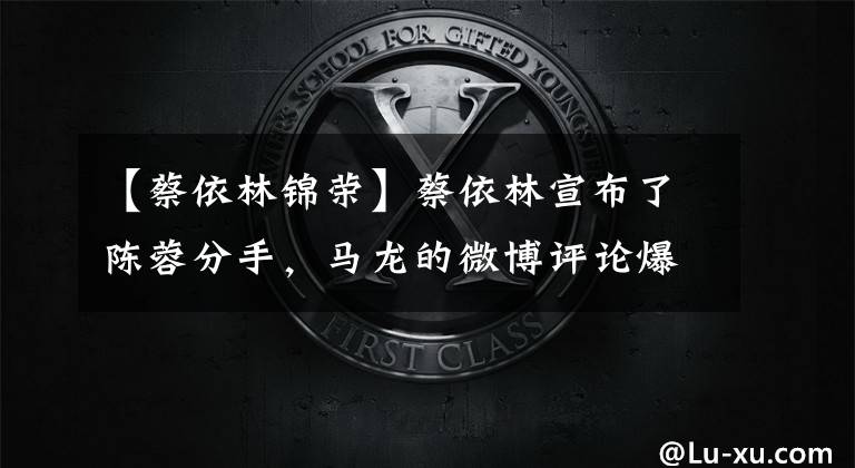 【蔡依林锦荣】蔡依林宣布了陈蓉分手,马龙的微博评论爆炸了!