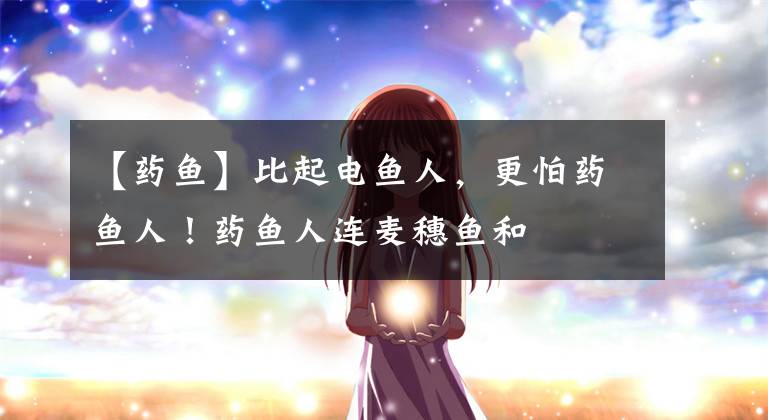 【药鱼】比起电鱼人，更怕药鱼人！药鱼人连麦穗鱼和鳑鲏鱼都不放过