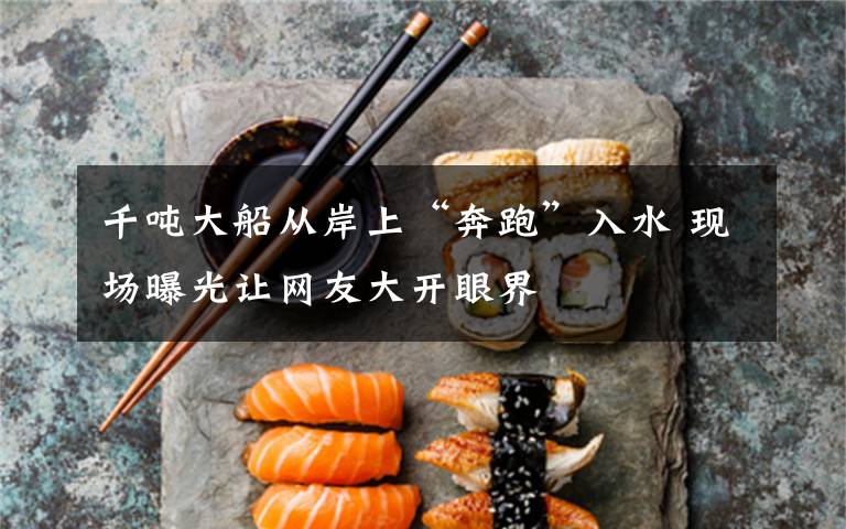 千吨大船从岸上“奔跑”入水 现场曝光让网友大开眼界