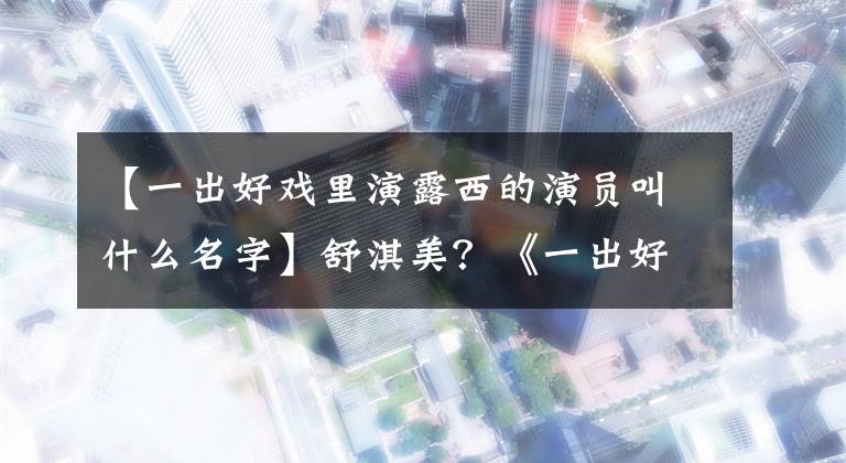 【一出好戏里演露西的演员叫什么名字】舒淇美?《一出好戏》长春大长工女迷倒王宝强,扮演白夜追击刘英。