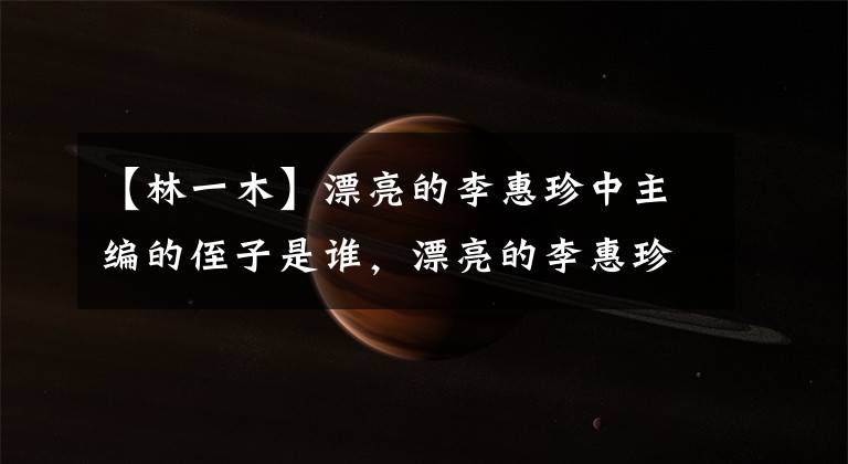 【林一木】漂亮的李惠珍中主编的侄子是谁,漂亮的李惠珍主编的侄子是林浩还是林一木。