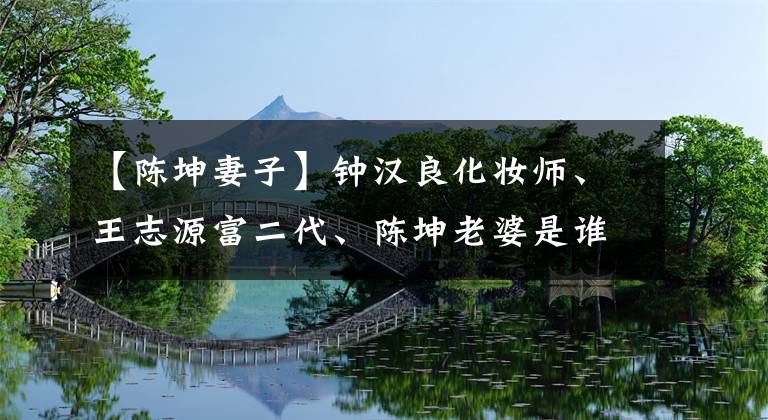 【陈坤妻子】钟汉良化妆师、王志源富二代、陈坤老婆是谁？