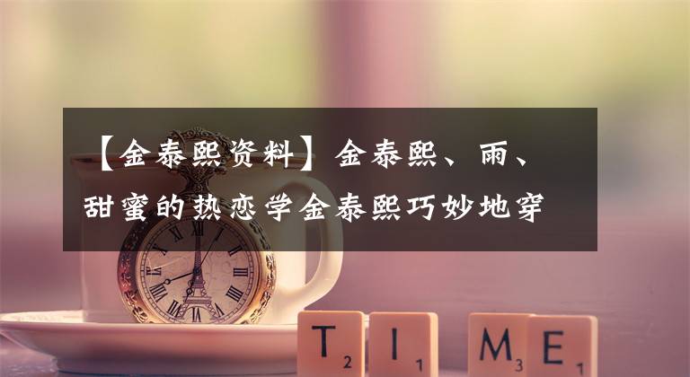 【金泰熙资料】金泰熙、雨、甜蜜的热恋学金泰熙巧妙地穿着时髦的长靴获得了男神