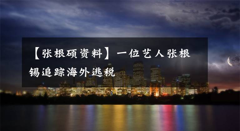 【张根硕资料】一位艺人张根锡追踪海外逃税