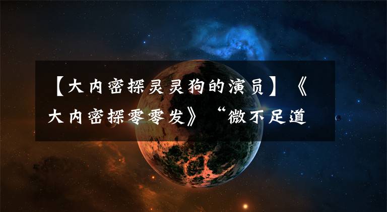 【大内密探灵灵狗的演员】《大内密探零零发》“微不足道”的5个配角是真正的大咖
