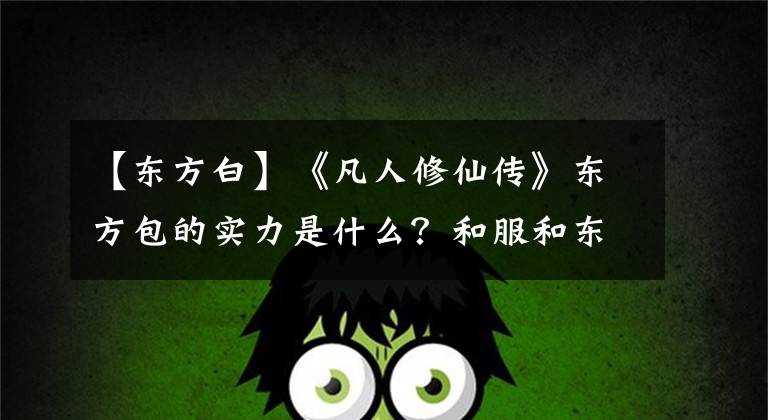 【东方白】《凡人修仙传》东方包的实力是什么?和服和东方白之间的战争太可怕了