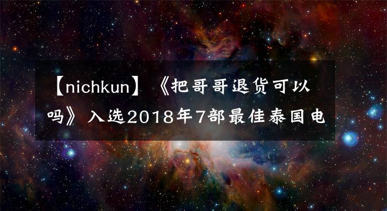 【nichkun】《把哥哥退货可以吗》入选2018年7部最佳泰国电影