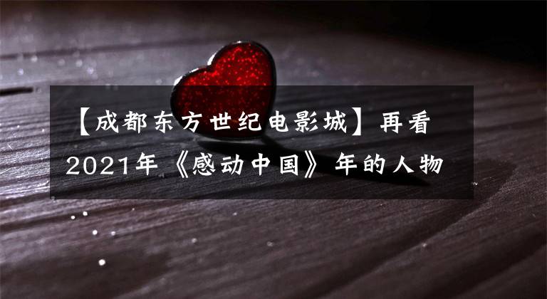 【成都东方世纪电影城】再看2021年《感动中国》年的人物,都值得尊敬,最小的只有30岁