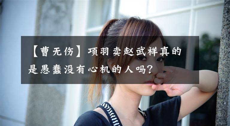 【曹无伤】项羽卖赵武祥真的是愚蠢没有心机的人吗？