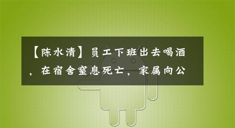 【陈水清】员工下班出去喝酒,在宿舍窒息死亡,家属向公司收费100万元,合法吗?